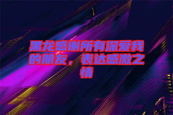 黑龍感謝所有深愛我的朋友，表達(dá)感激之情