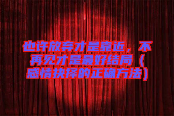 也許放棄才是靠近，不再見才是最好結(jié)局（感情抉擇的正確方法）