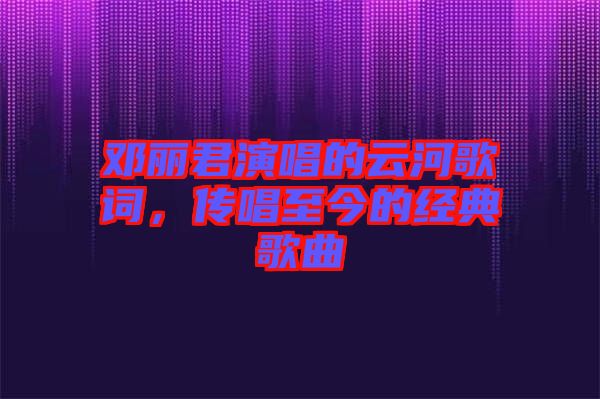 鄧麗君演唱的云河歌詞，傳唱至今的經(jīng)典歌曲