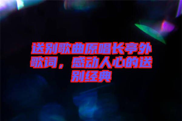 送別歌曲原唱長(zhǎng)亭外歌詞，感動(dòng)人心的送別經(jīng)典