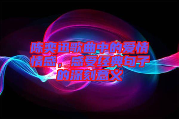 陳奕迅歌曲中的愛情情感，感受經典句子的深刻意義