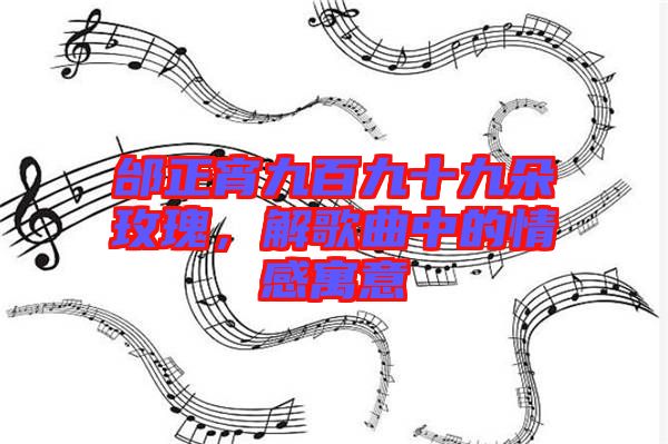 邰正宵九百九十九朵玫瑰，解歌曲中的情感寓意