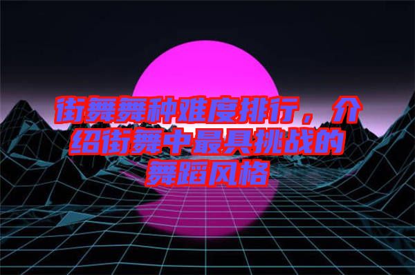 街舞舞種難度排行，介紹街舞中最具挑戰(zhàn)的舞蹈風(fēng)格