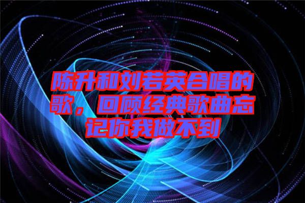 陳升和劉若英合唱的歌，回顧經(jīng)典歌曲忘記你我做不到