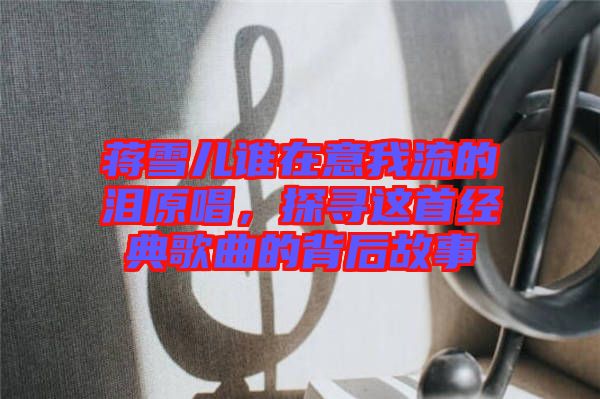 蔣雪兒誰在意我流的淚原唱，探尋這首經(jīng)典歌曲的背后故事