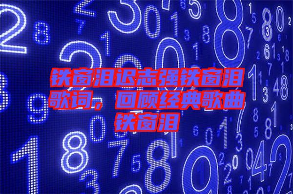 鐵窗淚遲志強(qiáng)鐵窗淚歌詞，回顧經(jīng)典歌曲鐵窗淚