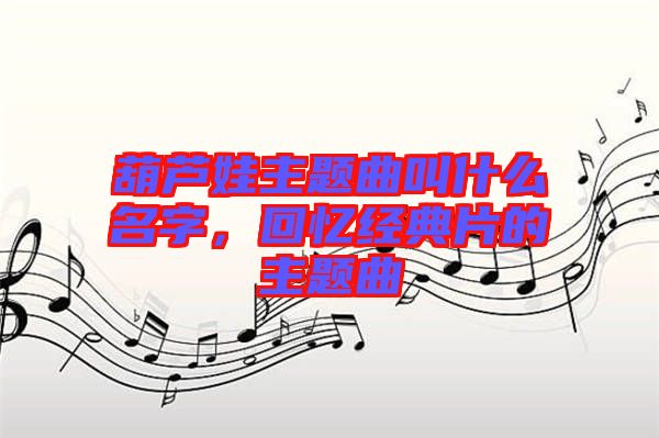 葫蘆娃主題曲叫什么名字，回憶經(jīng)典片的主題曲