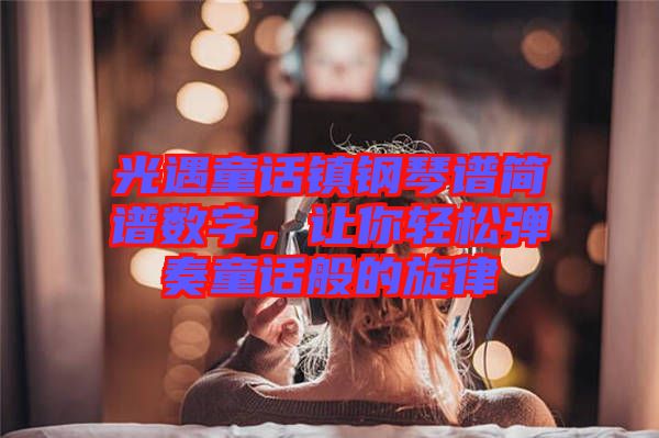 光遇童話鎮(zhèn)鋼琴譜簡譜數(shù)字，讓你輕松彈奏童話般的旋律