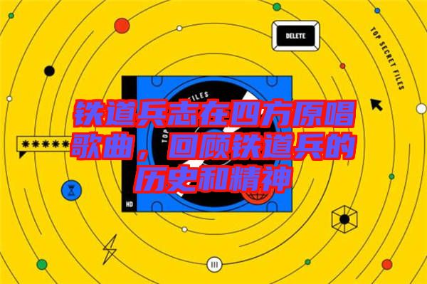 鐵道兵志在四方原唱歌曲，回顧鐵道兵的歷史和精神