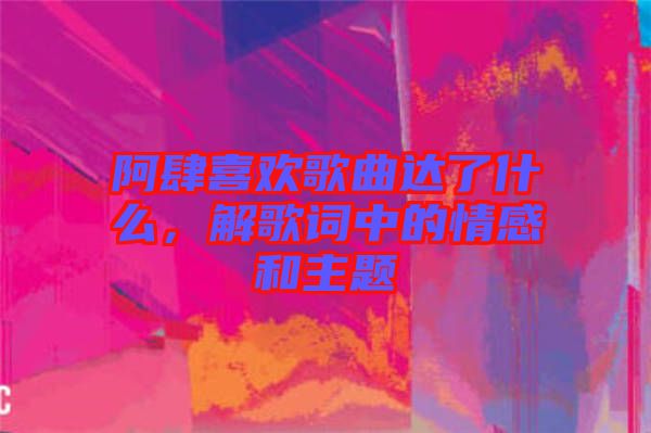 阿肆喜歡歌曲達(dá)了什么，解歌詞中的情感和主題