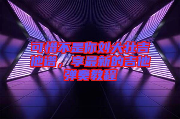 可惜不是你劉大壯吉他譜，享最新的吉他彈奏教程