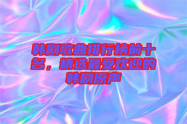 韓劇歌曲排行榜前十名，精選最受歡迎的韓劇原聲