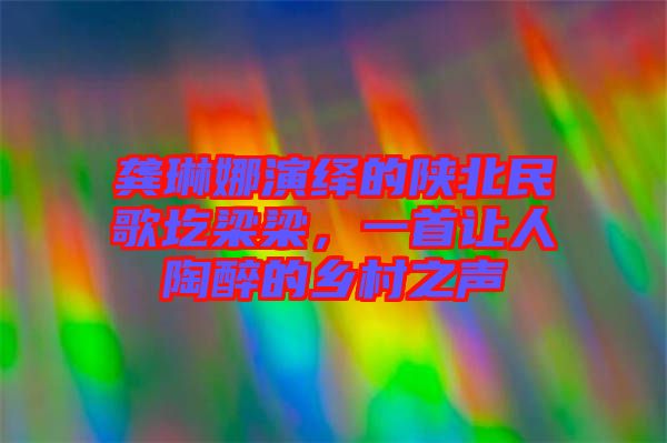 龔琳娜演繹的陜北民歌圪梁梁，一首讓人陶醉的鄉(xiāng)村之聲