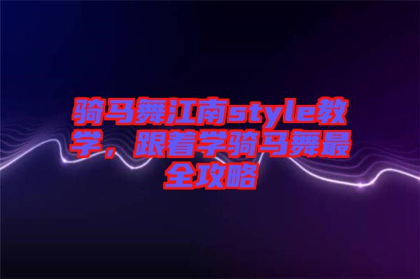 騎馬舞江南style教學(xué)，跟著學(xué)騎馬舞最全攻略