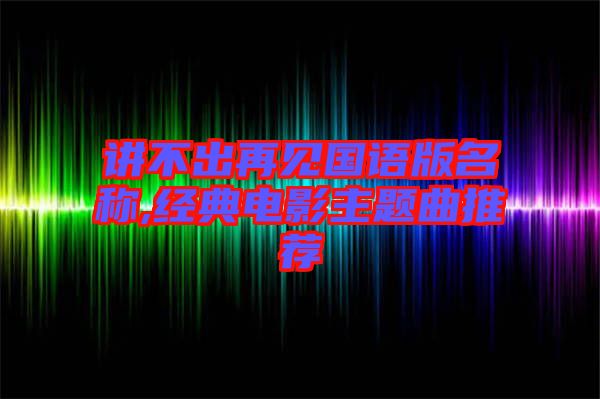 講不出再見國語版名稱,經(jīng)典電影主題曲推薦