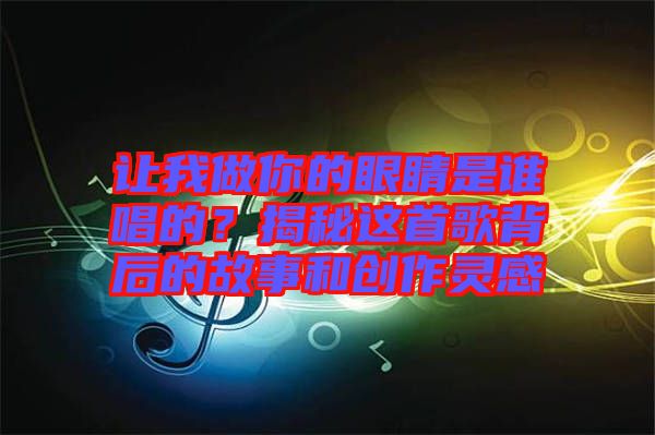 讓我做你的眼睛是誰(shuí)唱的？揭秘這首歌背后的故事和創(chuàng)作靈感