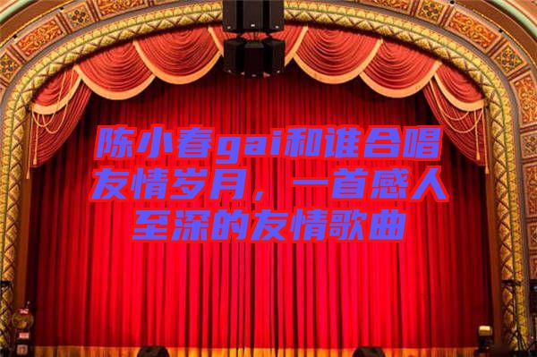 陳小春gai和誰合唱友情歲月，一首感人至深的友情歌曲