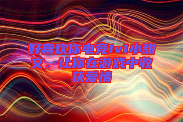 好喜歡你電競1v1小甜文，讓你在游戲中收獲愛情