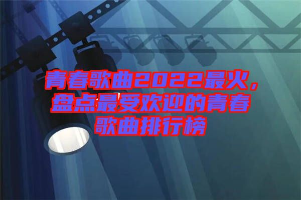 青春歌曲2022最火，盤點(diǎn)最受歡迎的青春歌曲排行榜