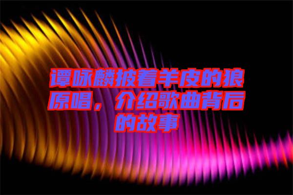 譚詠麟披著羊皮的狼原唱，介紹歌曲背后的故事