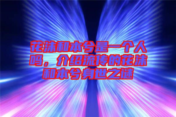 花沫和本兮是一個人嗎，介紹流傳的花沫和本兮身世之謎