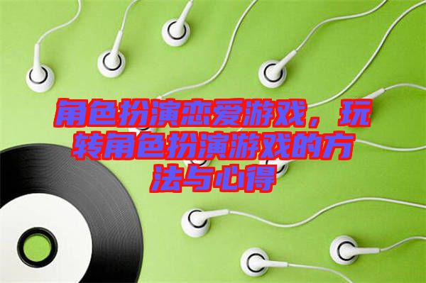 角色扮演戀愛游戲，玩轉(zhuǎn)角色扮演游戲的方法與心得