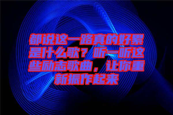 都說這一路真的好累是什么歌？聽一聽這些勵(lì)志歌曲，讓你重新振作起來