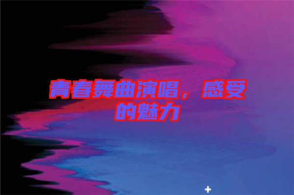 青春舞曲演唱，感受的魅力