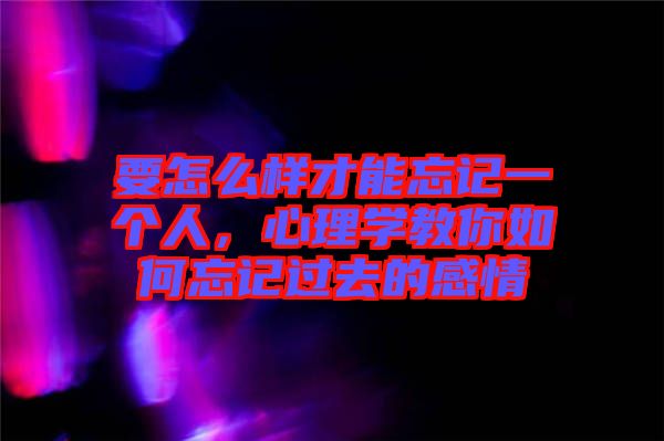 要怎么樣才能忘記一個人，心理學(xué)教你如何忘記過去的感情