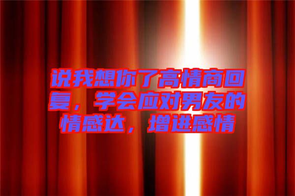 說我想你了高情商回復(fù)，學(xué)會(huì)應(yīng)對(duì)男友的情感達(dá)，增進(jìn)感情