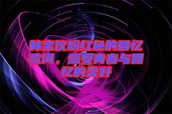 韓寶儀粉紅色的回憶歌詞，感受青春與回憶的美好