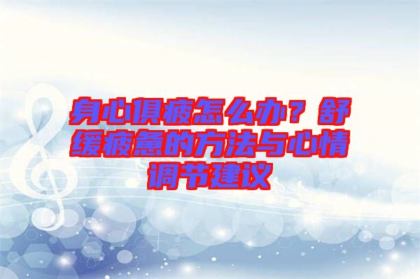 身心俱疲怎么辦？舒緩疲憊的方法與心情調節(jié)建議