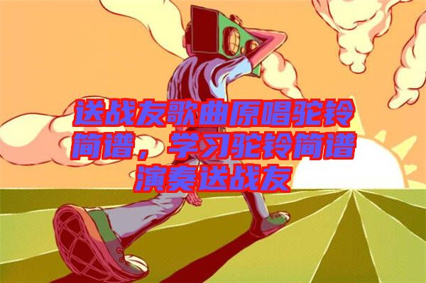 送戰(zhàn)友歌曲原唱駝鈴簡譜，學(xué)習(xí)駝鈴簡譜演奏送戰(zhàn)友