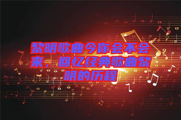 黎明歌曲今你會(huì)不會(huì)來，回憶經(jīng)典歌曲黎明的歷程