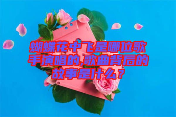 蝴蝶花中飛是哪位歌手演唱的,歌曲背后的故事是什么？