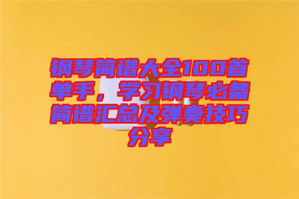 鋼琴簡譜大全100首單手，學習鋼琴必備簡譜匯總及彈奏技巧分享