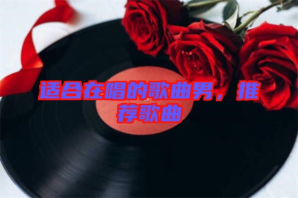 適合在唱的歌曲男，推薦歌曲