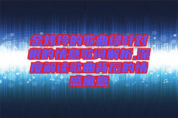 金煒玲的歌曲綠葉對根的情意歌詞解析,深度解讀歌曲背后的情感寓意