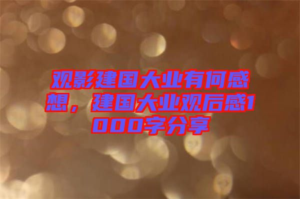 觀影建國大業(yè)有何感想，建國大業(yè)觀后感1000字分享