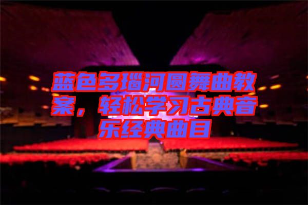 藍色多瑙河圓舞曲教案，輕松學(xué)習(xí)古典音樂經(jīng)典曲目