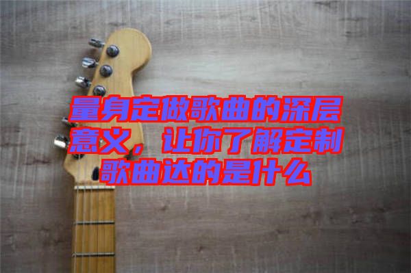 量身定做歌曲的深層意義，讓你了解定制歌曲達的是什么