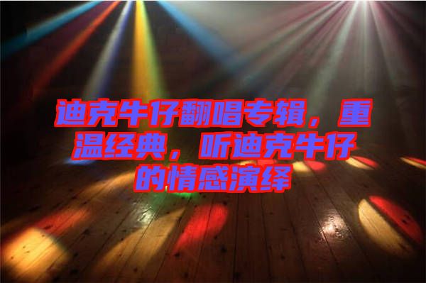 迪克牛仔翻唱專輯，重溫經典，聽迪克牛仔的情感演繹