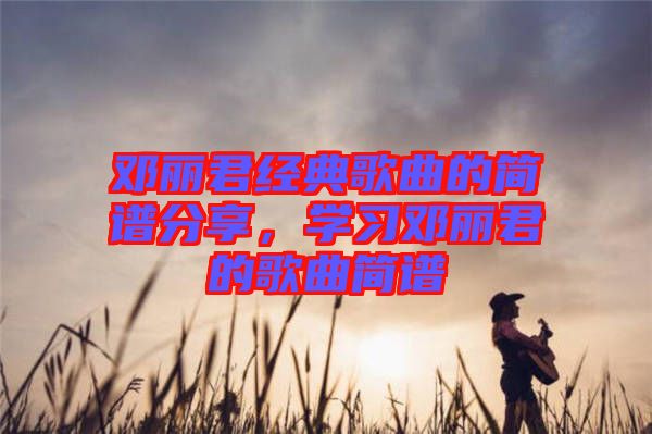 鄧麗君經(jīng)典歌曲的簡譜分享，學(xué)習(xí)鄧麗君的歌曲簡譜