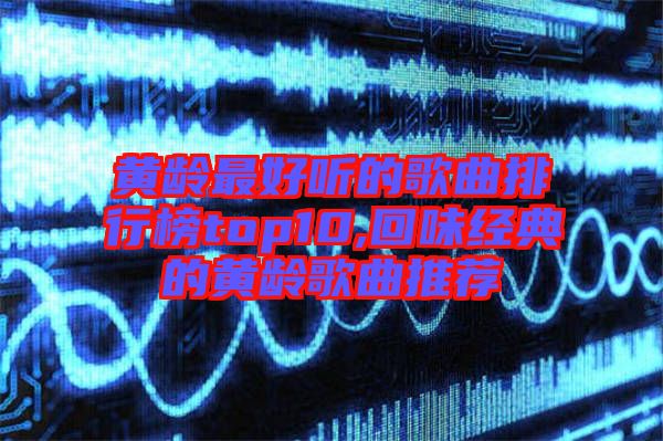 黃齡最好聽(tīng)的歌曲排行榜top10,回味經(jīng)典的黃齡歌曲推薦