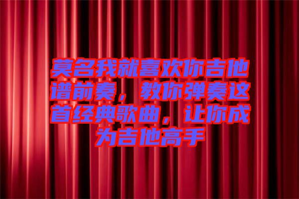 莫名我就喜歡你吉他譜前奏，教你彈奏這首經典歌曲，讓你成為吉他高手