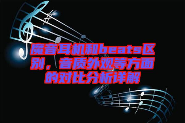 魔音耳機和beats區(qū)別，音質(zhì)外觀等方面的對比分析詳解