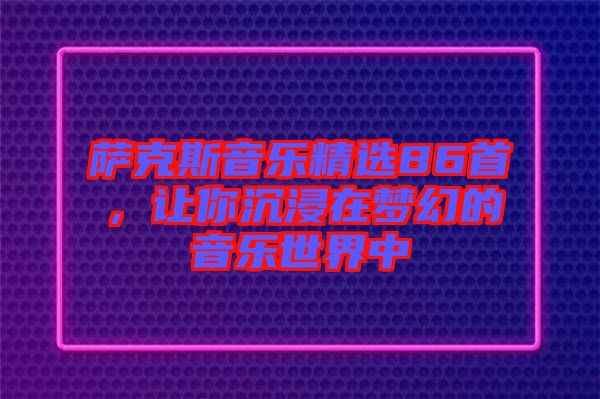 薩克斯音樂精選86首，讓你沉浸在夢(mèng)幻的音樂世界中