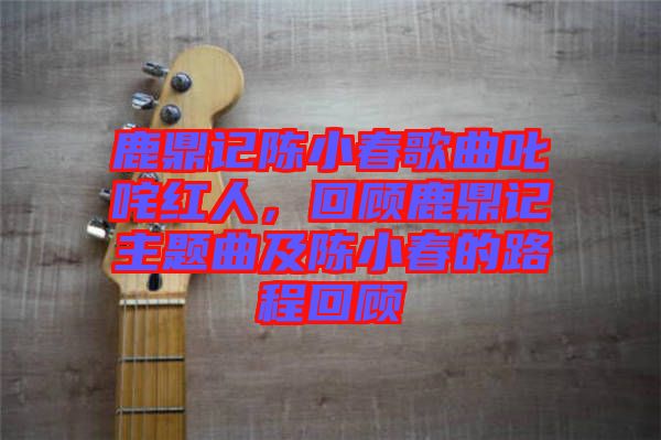 鹿鼎記陳小春歌曲叱咤紅人，回顧鹿鼎記主題曲及陳小春的路程回顧