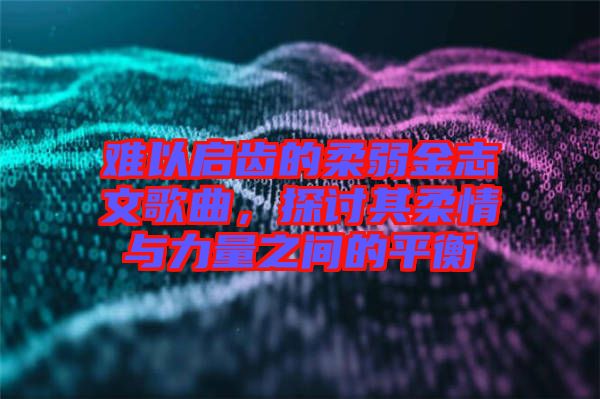 難以啟齒的柔弱金志文歌曲，探討其柔情與力量之間的平衡