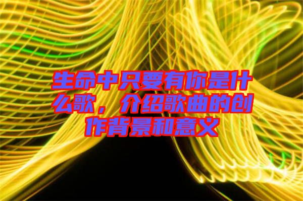 生命中只要有你是什么歌，介紹歌曲的創(chuàng)作背景和意義